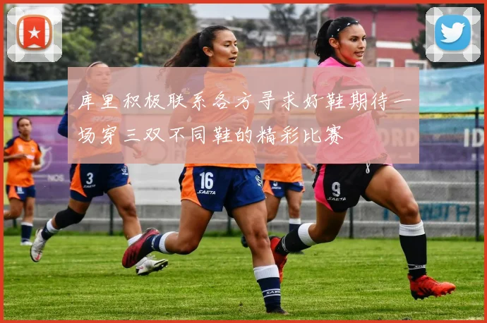 库里积极联系各方寻求好鞋期待一场穿三双不同鞋的精彩比赛