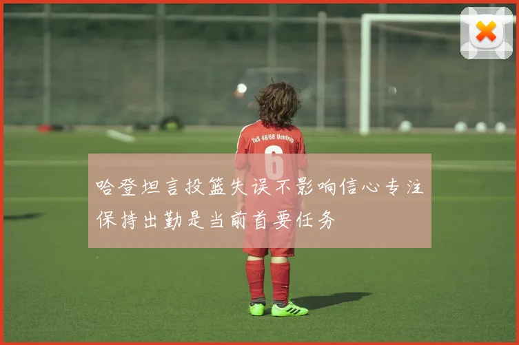 哈登坦言投篮失误不影响信心专注保持出勤是当前首要任务