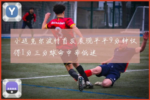 小迈克尔波特首发表现平平9分钟仅得1分三分球命中率低迷