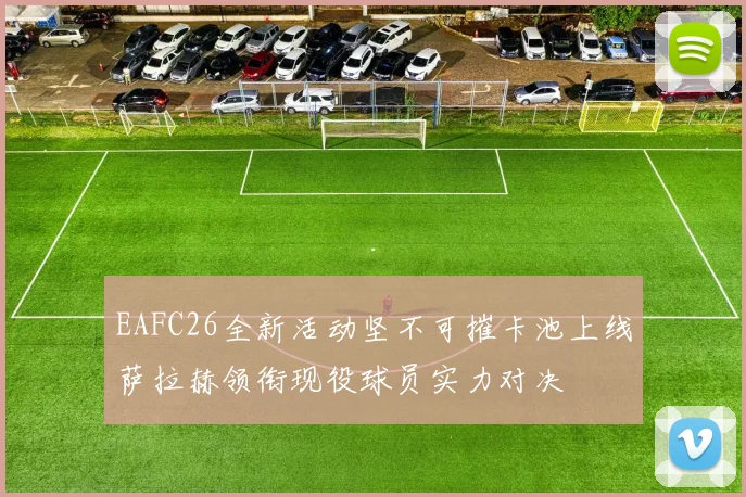 EAFC26全新活动坚不可摧卡池上线萨拉赫领衔现役球员实力对决