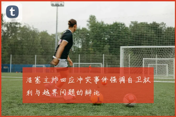 活塞主帅回应冲突事件强调自卫权利与越界问题的辩论