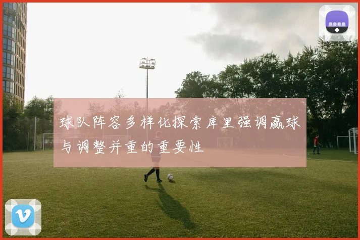 球队阵容多样化探索库里强调赢球与调整并重的重要性