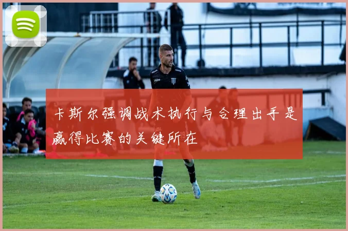 卡斯尔强调战术执行与合理出手是赢得比赛的关键所在