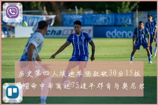 历史第四人埃迪单场狂砍30分15板3帽命中率高达75追平邓肯与奥尼尔辉煌成就