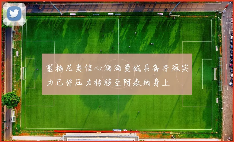 塞梅尼奥信心满满曼城具备夺冠实力已将压力转移至阿森纳身上