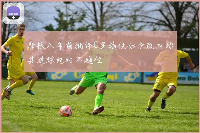 摩根八年前批评C罗越位如今改口称其进球绝对不越位