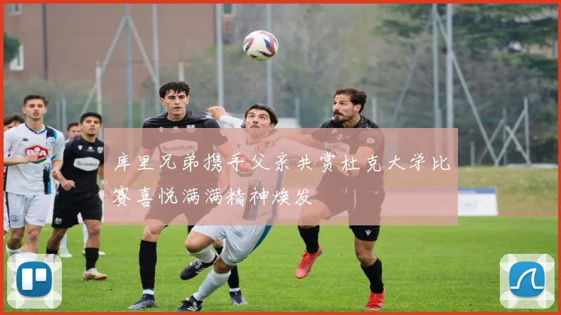 库里兄弟携手父亲共赏杜克大学比赛喜悦满满精神焕发