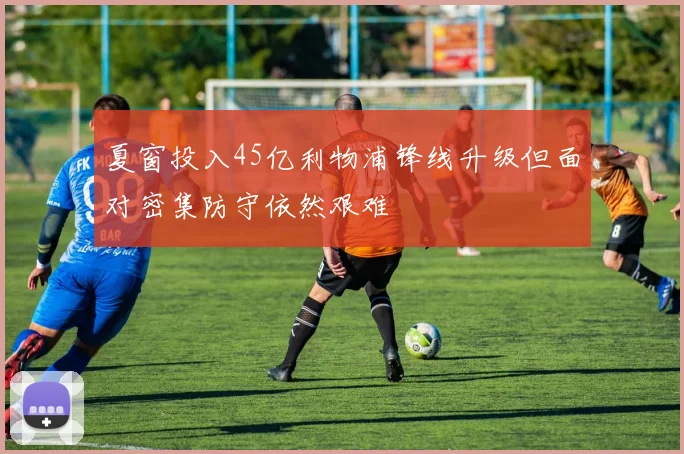 夏窗投入45亿利物浦锋线升级但面对密集防守依然艰难