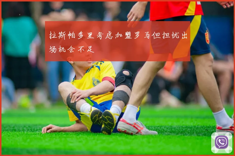拉斯帕多里考虑加盟罗马但担忧出场机会不足
