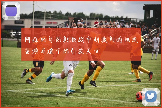 阿森纳与热刺激战中断裁判通讯设备频率遭干扰引发关注