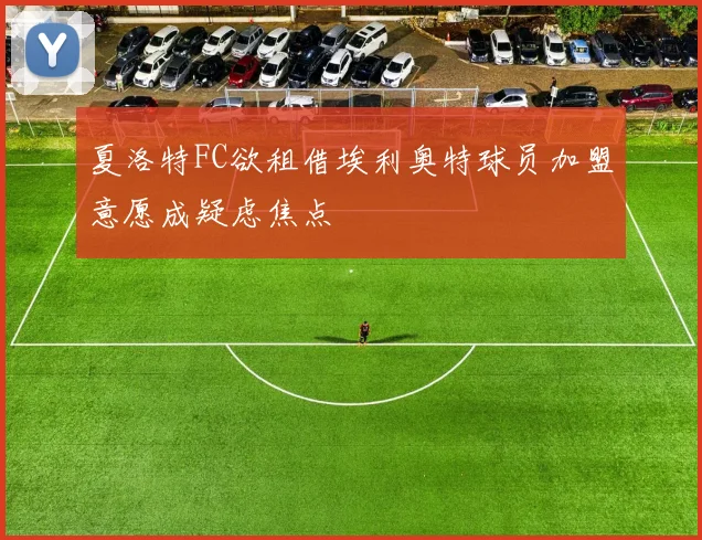 夏洛特FC欲租借埃利奥特球员加盟意愿成疑虑焦点
