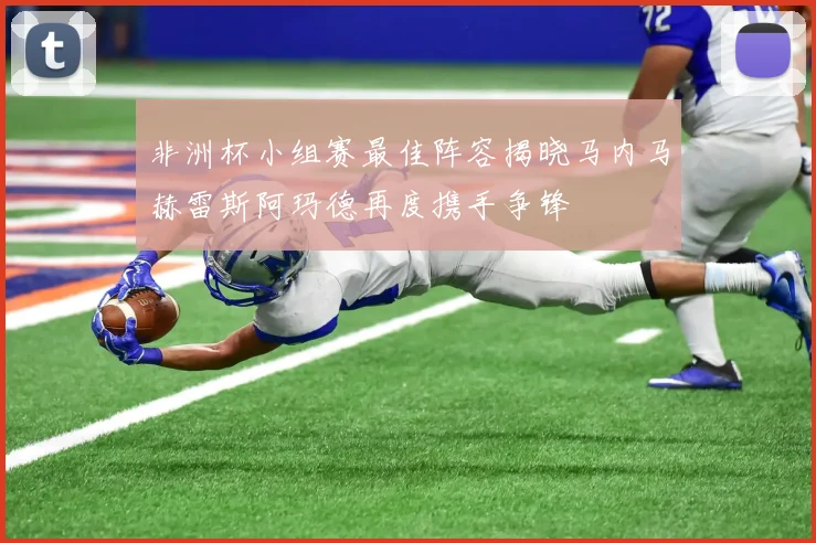 非洲杯小组赛最佳阵容揭晓马内马赫雷斯阿玛德再度携手争锋