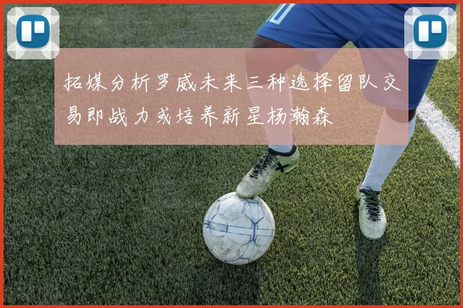 拓媒分析罗威未来三种选择留队交易即战力或培养新星杨瀚森