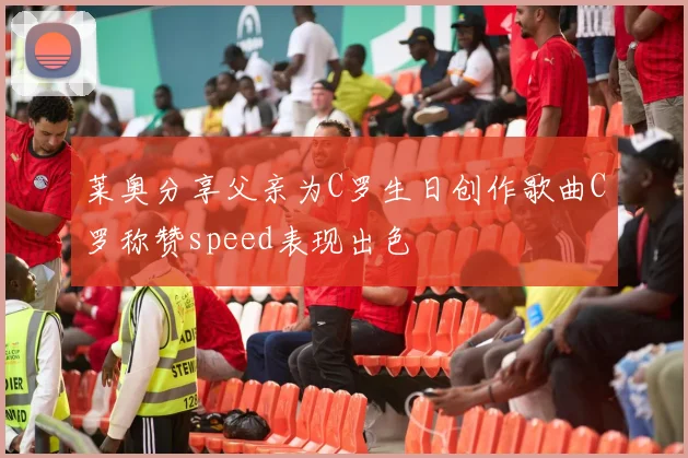 莱奥分享父亲为C罗生日创作歌曲C罗称赞speed表现出色