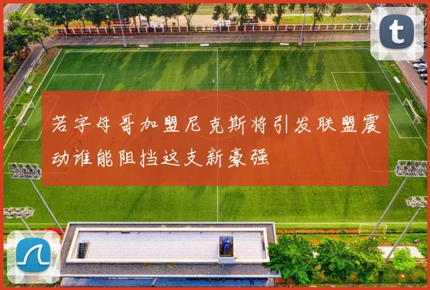 若字母哥加盟尼克斯将引发联盟震动谁能阻挡这支新豪强