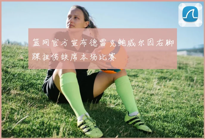 篮网官方宣布德雷克鲍威尔因右脚踝扭伤缺席本场比赛