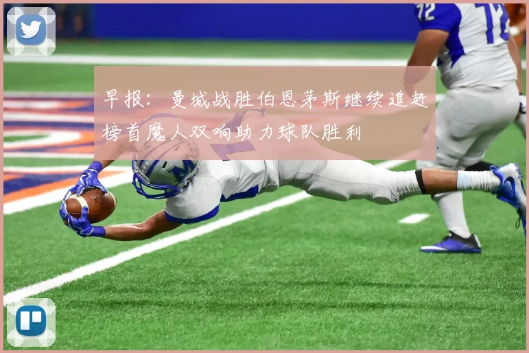 早报：曼城战胜伯恩茅斯继续追赶榜首魔人双响助力球队胜利