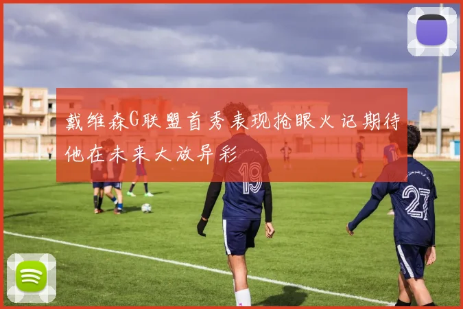 戴维森G联盟首秀表现抢眼火记期待他在未来大放异彩