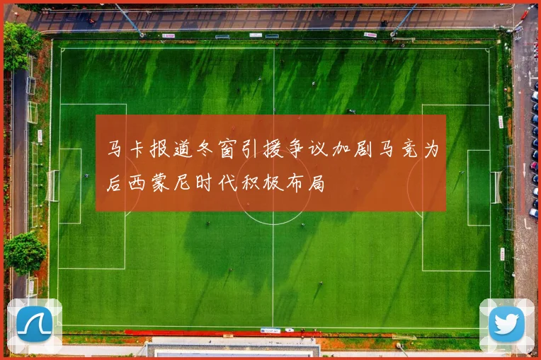 马卡报道冬窗引援争议加剧马竞为后西蒙尼时代积极布局