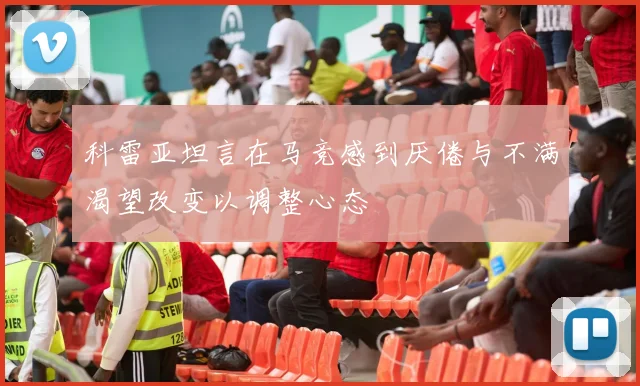 科雷亚坦言在马竞感到厌倦与不满渴望改变以调整心态