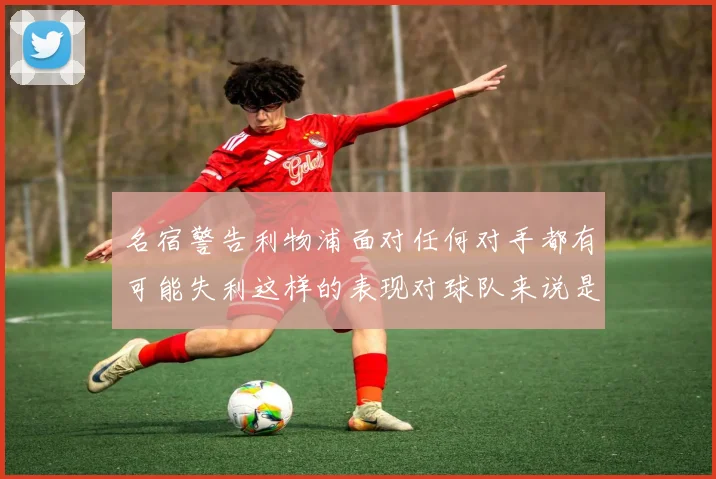 名宿警告利物浦面对任何对手都有可能失利这样的表现对球队来说是绝对不可接受的
