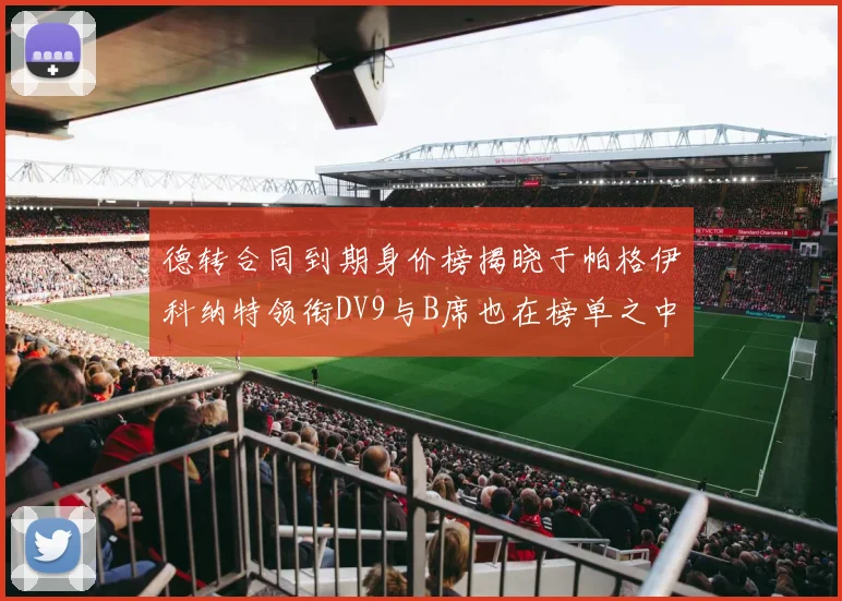 德转合同到期身价榜揭晓于帕格伊科纳特领衔DV9与B席也在榜单之中