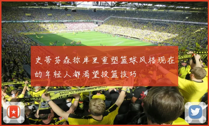 史蒂芬森称库里重塑篮球风格现在的年轻人都渴望投篮技巧