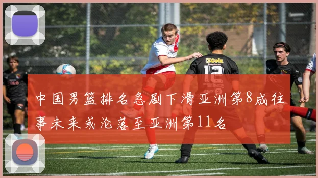 中国男篮排名急剧下滑亚洲第8成往事未来或沦落至亚洲第11名