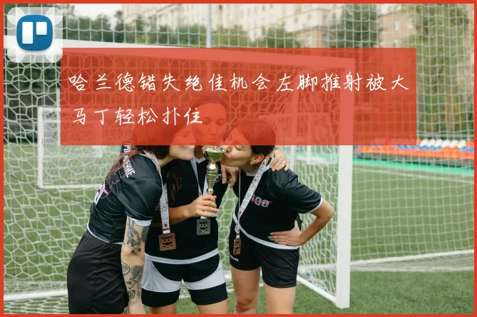 哈兰德错失绝佳机会左脚推射被大马丁轻松扑住