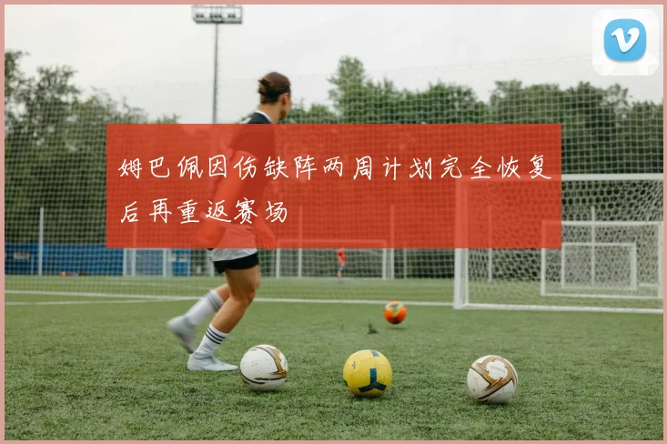 姆巴佩因伤缺阵两周计划完全恢复后再重返赛场