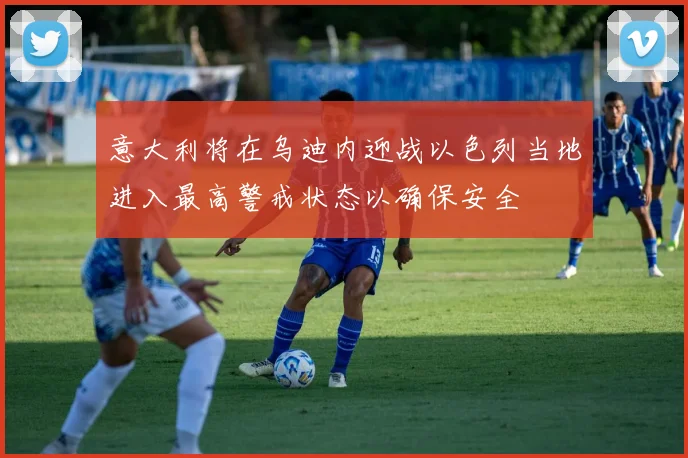 意大利将在乌迪内迎战以色列当地进入最高警戒状态以确保安全