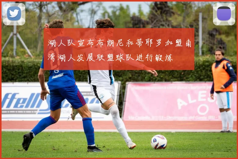湖人队宣布布朗尼和蒂耶罗加盟南湾湖人发展联盟球队进行锻炼
