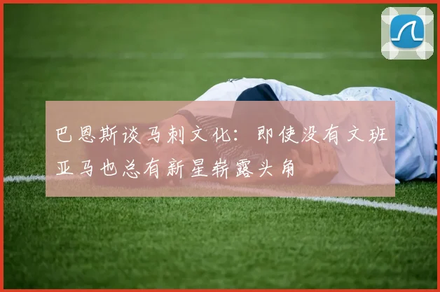 巴恩斯谈马刺文化：即使没有文班亚马也总有新星崭露头角