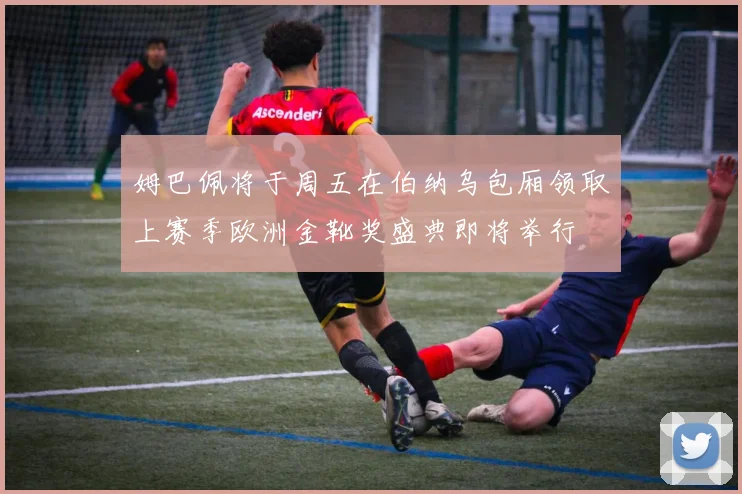 姆巴佩将于周五在伯纳乌包厢领取上赛季欧洲金靴奖盛典即将举行