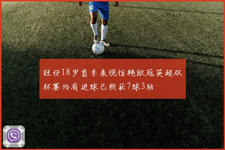 旺仔18岁首季表现惊艳欧冠英超双杯赛均有进球已斩获7球3助