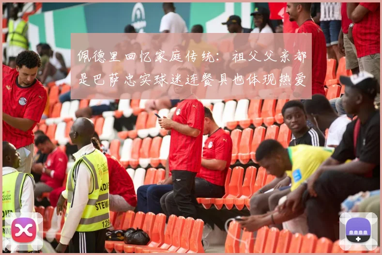 佩德里回忆家庭传统：祖父父亲都是巴萨忠实球迷连餐具也体现热爱