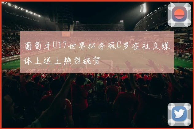 葡萄牙U17世界杯夺冠C罗在社交媒体上送上热烈祝贺