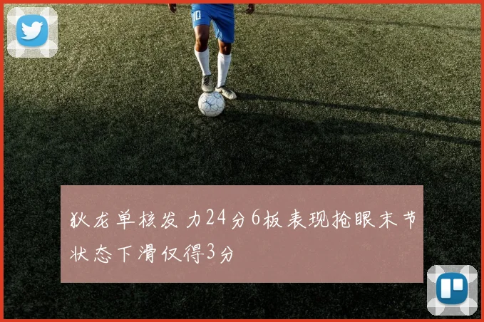 狄龙单核发力24分6板表现抢眼末节状态下滑仅得3分