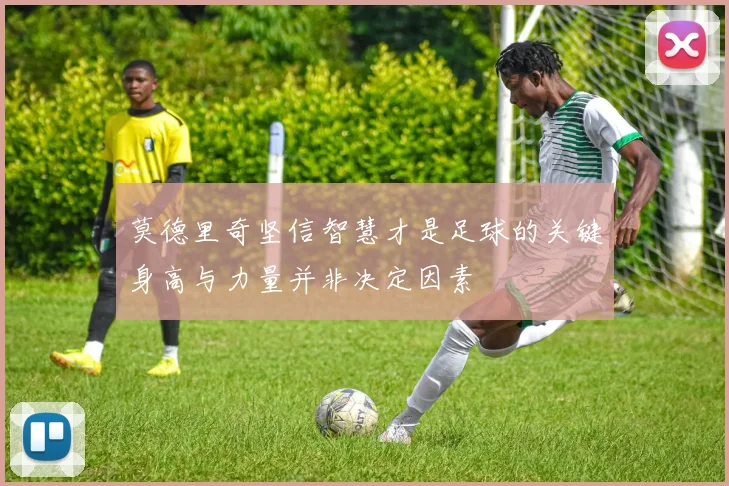 莫德里奇坚信智慧才是足球的关键身高与力量并非决定因素