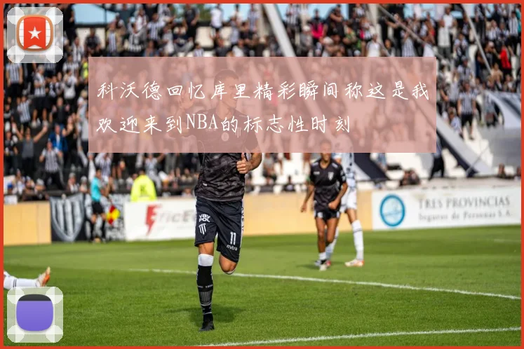 科沃德回忆库里精彩瞬间称这是我欢迎来到NBA的标志性时刻