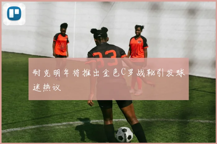 耐克明年将推出金色C罗战靴引发球迷热议
