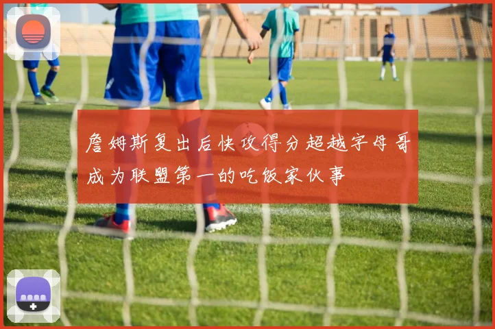 詹姆斯复出后快攻得分超越字母哥成为联盟第一的吃饭家伙事