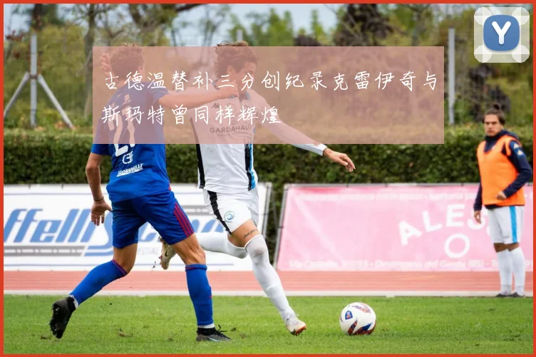 古德温替补三分创纪录克雷伊奇与斯玛特曾同样辉煌