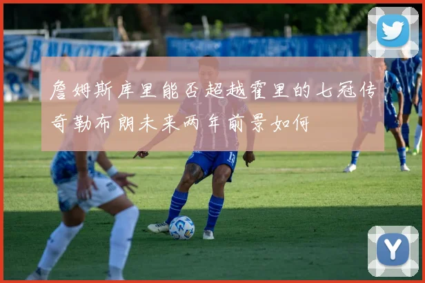 詹姆斯库里能否超越霍里的七冠传奇勒布朗未来两年前景如何