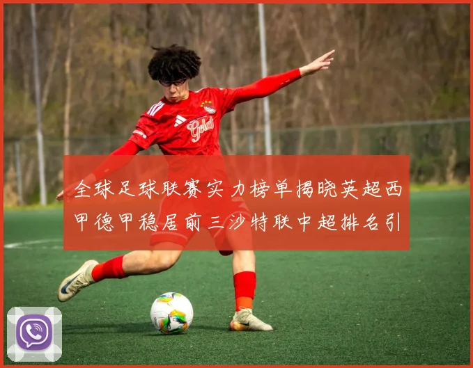 全球足球联赛实力榜单揭晓英超西甲德甲稳居前三沙特联中超排名引关注