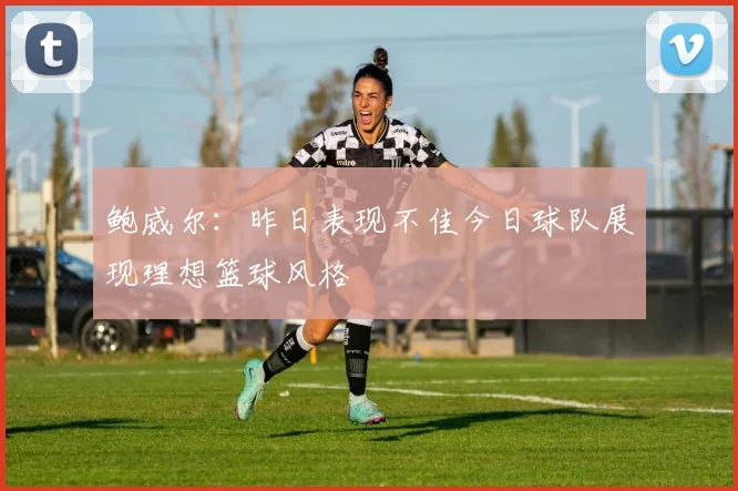 鲍威尔：昨日表现不佳今日球队展现理想篮球风格