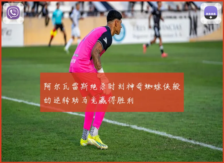 阿尔瓦雷斯绝杀时刻神奇蜘蛛侠般的逆转助马竞赢得胜利