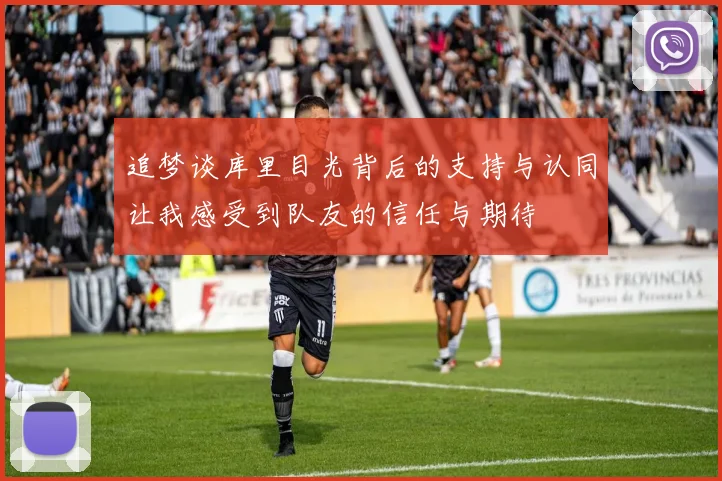 追梦谈库里目光背后的支持与认同让我感受到队友的信任与期待