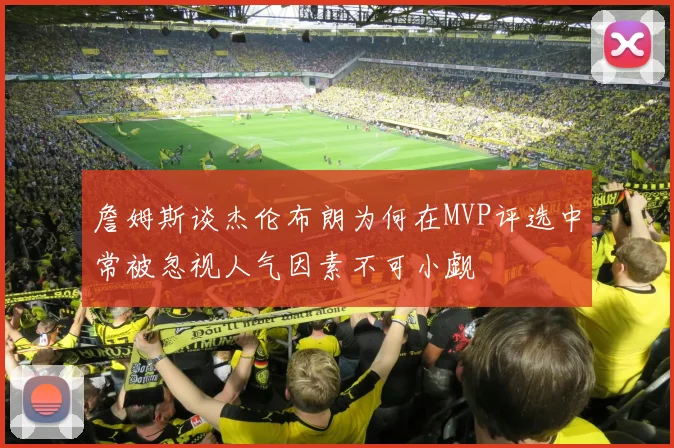 詹姆斯谈杰伦布朗为何在MVP评选中常被忽视人气因素不可小觑