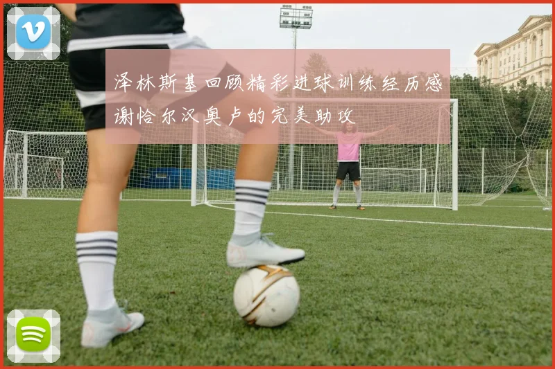 泽林斯基回顾精彩进球训练经历感谢恰尔汉奥卢的完美助攻